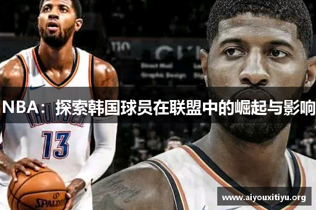 NBA：探索韩国球员在联盟中的崛起与影响