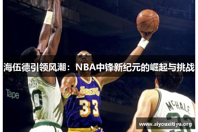 海伍德引领风潮：NBA中锋新纪元的崛起与挑战